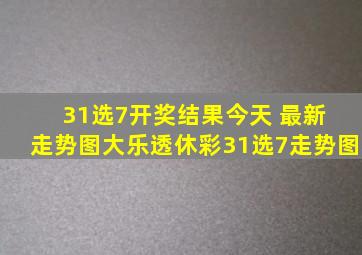 31选7开奖结果今天 最新 走势图大乐透休彩31选7走势图